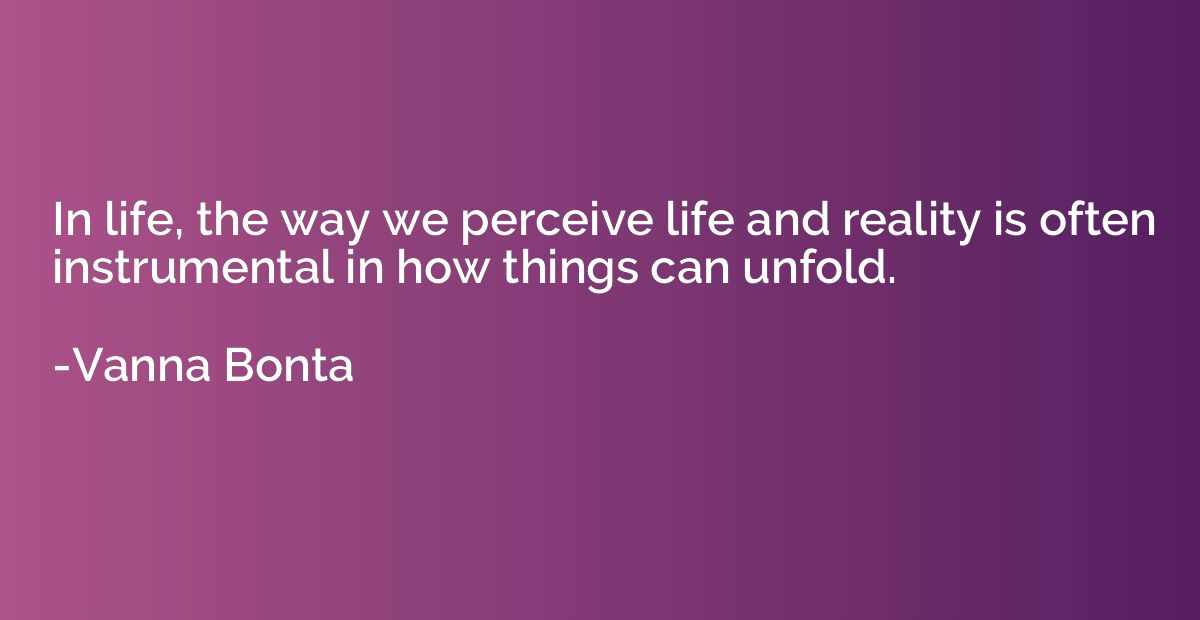 In life, the way we perceive life and reality is often instr