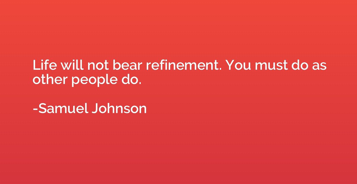 Life will not bear refinement. You must do as other people d