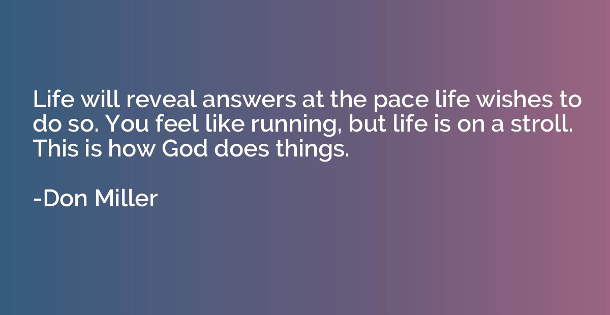 Life will reveal answers at the pace life wishes to do so. Y