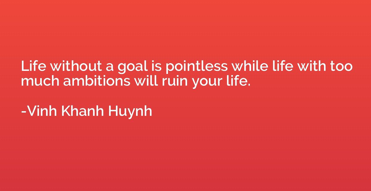 Life without a goal is pointless while life with too much am