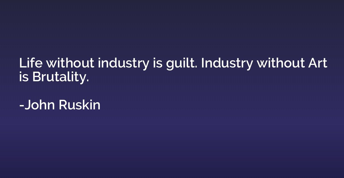 Life without industry is guilt. Industry without Art is Brut