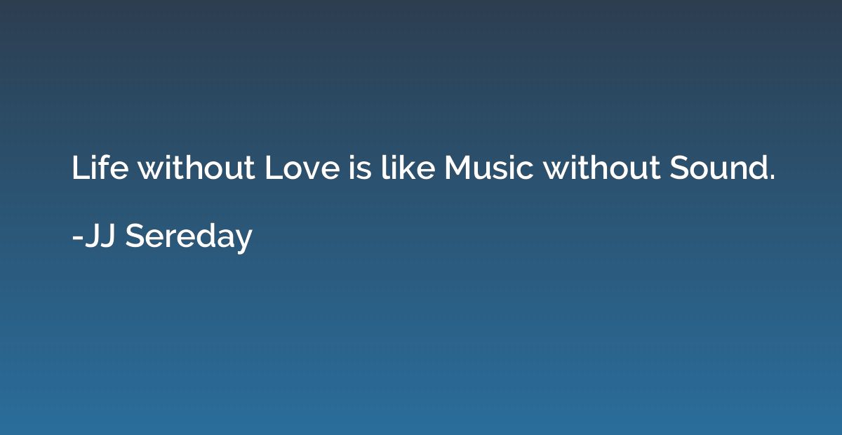 Life without Love is like Music without Sound.
