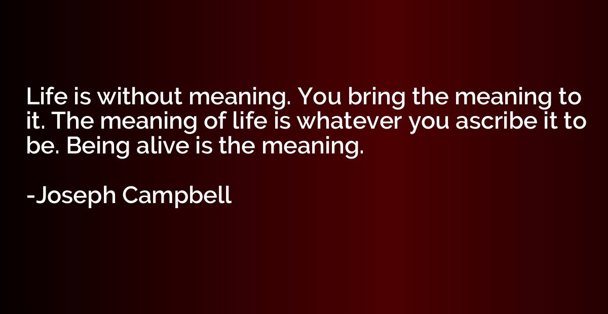 Life is without meaning. You bring the meaning to it. The me