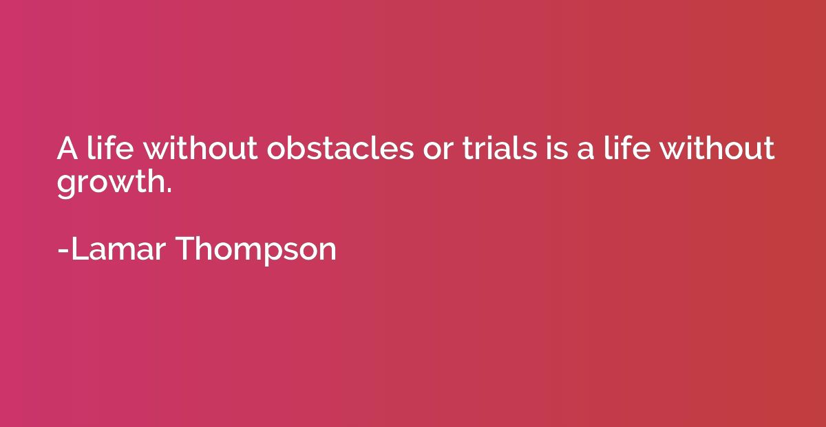 A life without obstacles or trials is a life without growth.