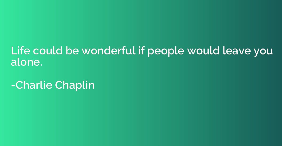 Life could be wonderful if people would leave you alone.