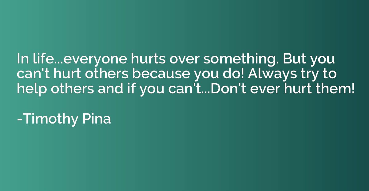 In life...everyone hurts over something. But you can't hurt 