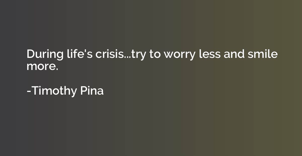 During life's crisis...try to worry less and smile more.