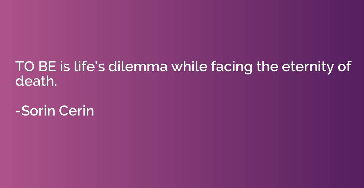 TO BE is life's dilemma while facing the eternity of death.