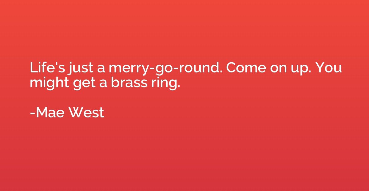 Life's just a merry-go-round. Come on up. You might get a br