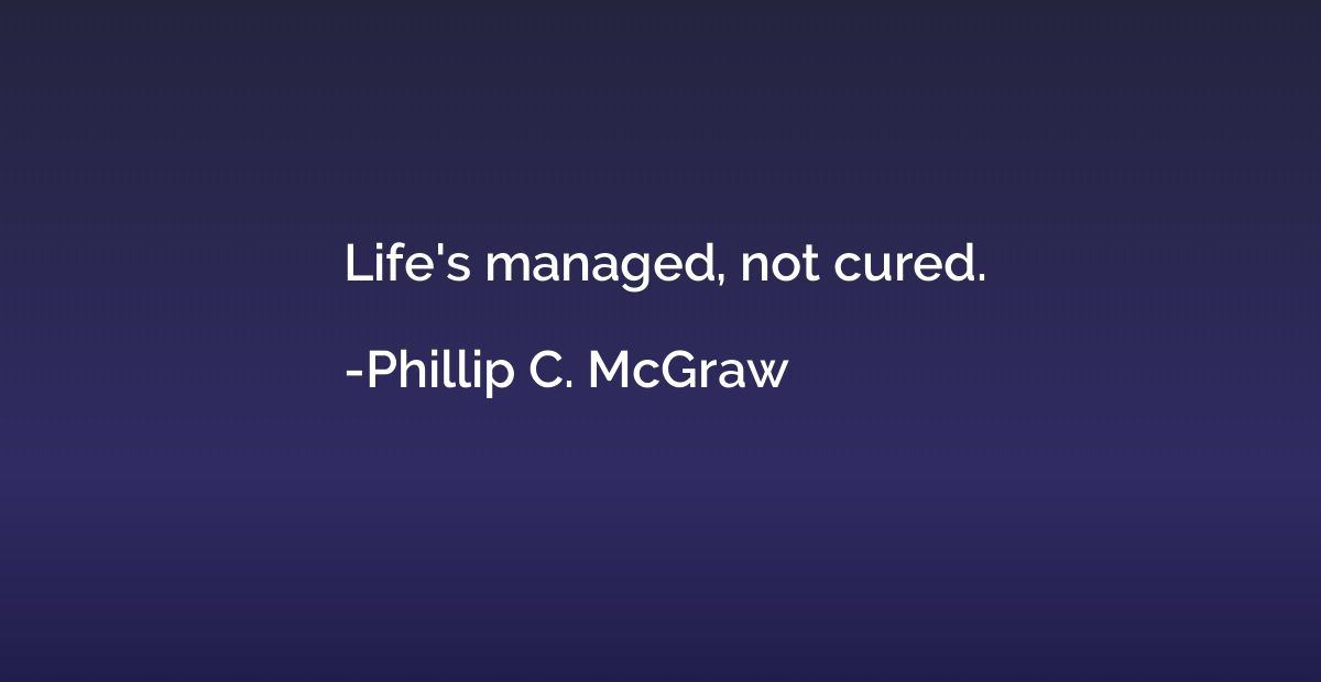 Life's managed, not cured.