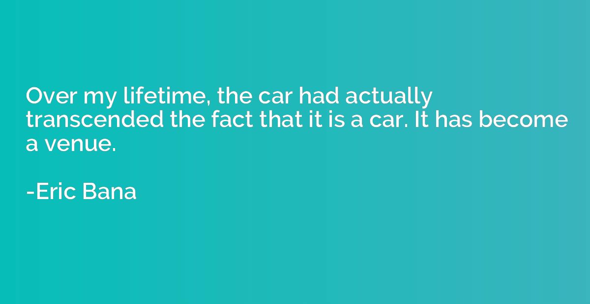 Over my lifetime, the car had actually transcended the fact 