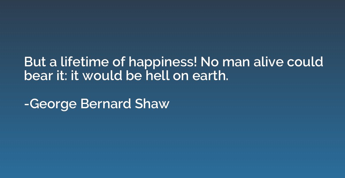 But a lifetime of happiness! No man alive could bear it: it 