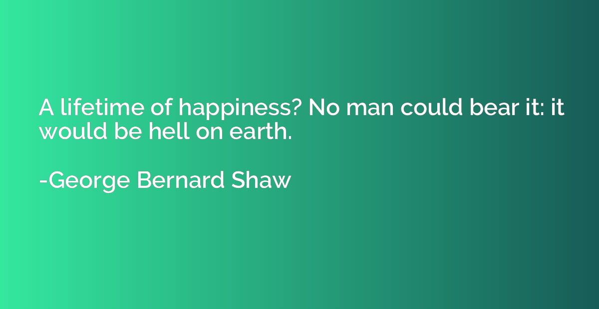 A lifetime of happiness? No man could bear it: it would be h
