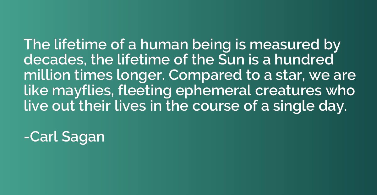 The lifetime of a human being is measured by decades, the li