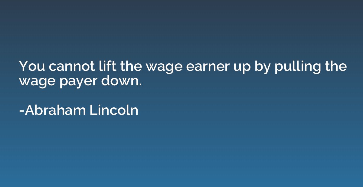 You cannot lift the wage earner up by pulling the wage payer