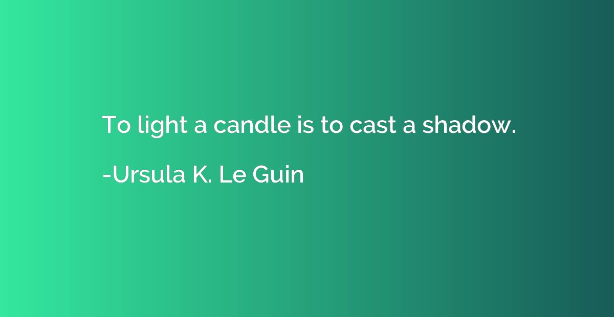 To light a candle is to cast a shadow.