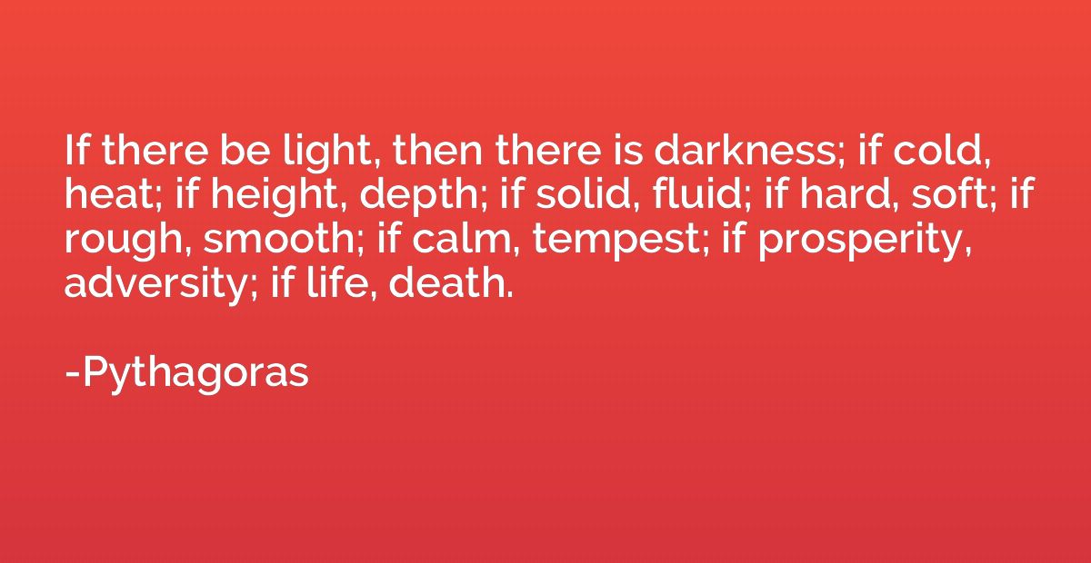 If there be light, then there is darkness; if cold, heat; if
