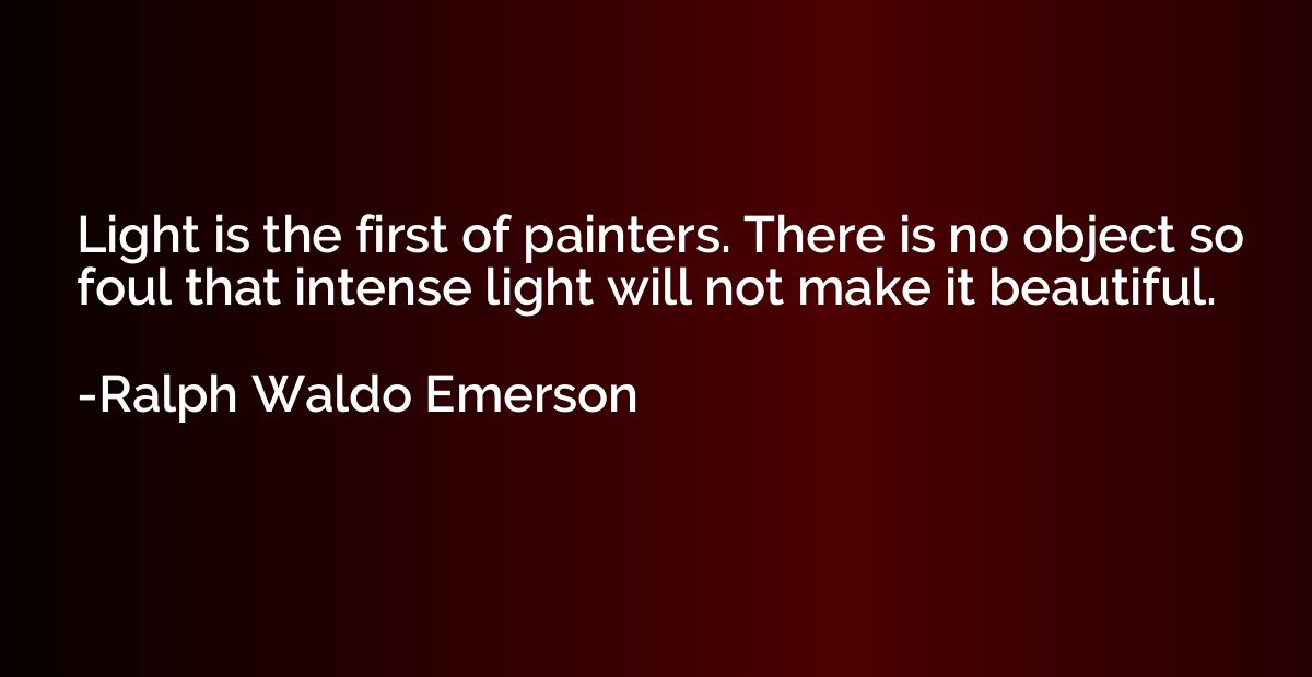 Light is the first of painters. There is no object so foul t