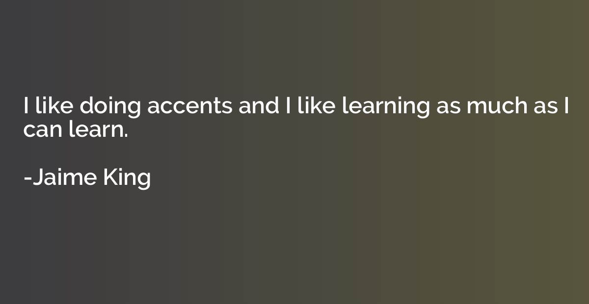 I like doing accents and I like learning as much as I can le