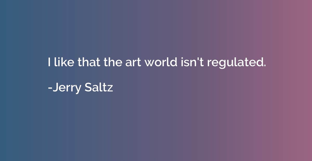 I like that the art world isn't regulated.