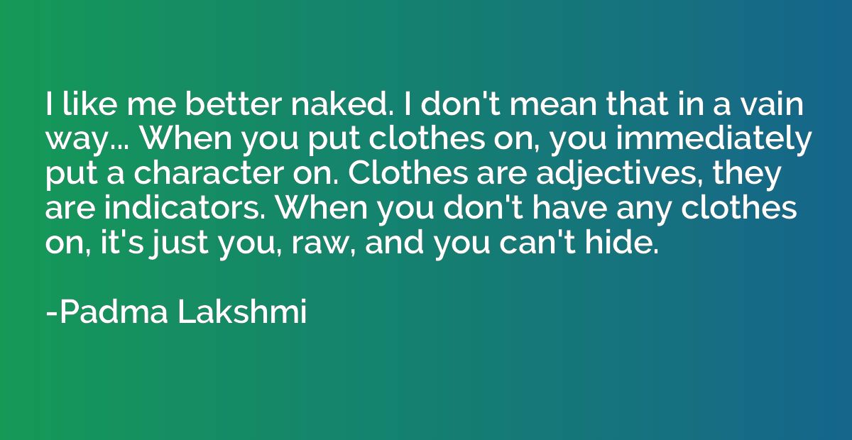 I like me better naked. I don't mean that in a vain way... W