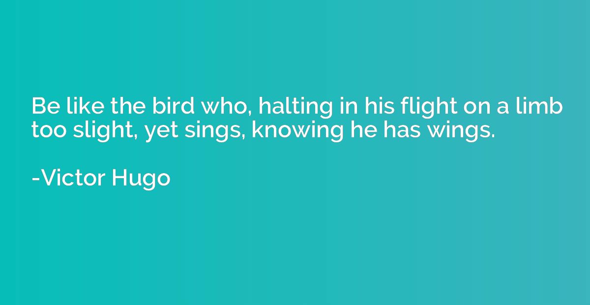 Be like the bird who, halting in his flight on a limb too sl