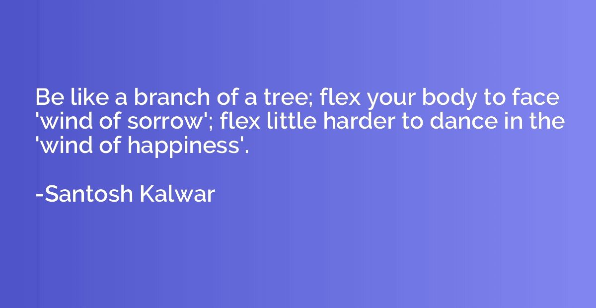 Be like a branch of a tree; flex your body to face 'wind of 