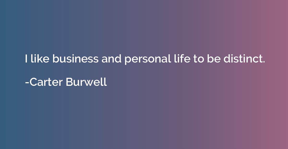 I like business and personal life to be distinct.