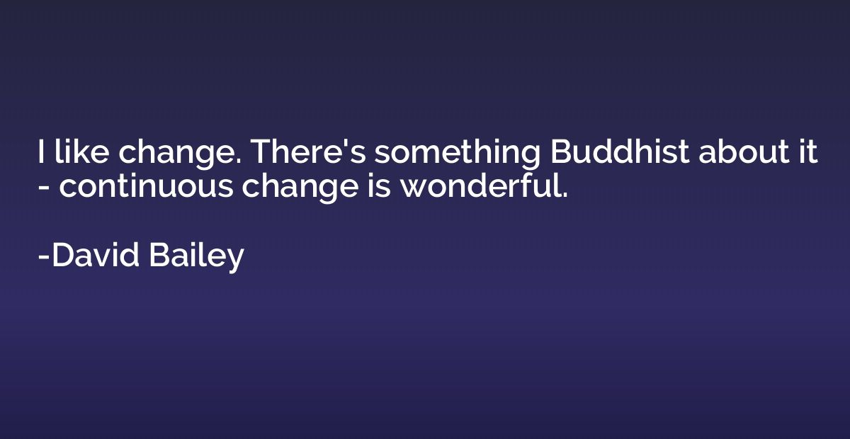 I like change. There's something Buddhist about it - continu