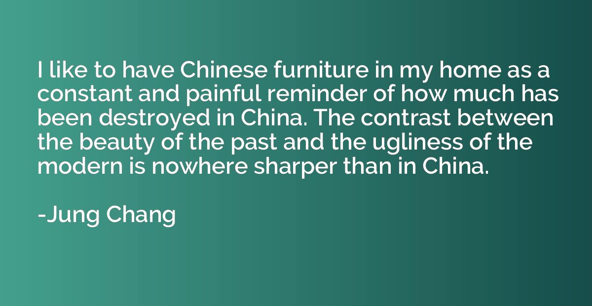 I like to have Chinese furniture in my home as a constant an