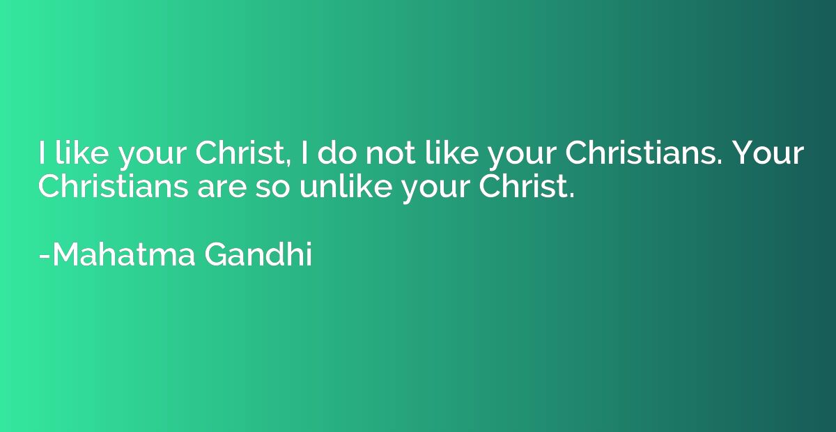 I like your Christ, I do not like your Christians. Your Chri
