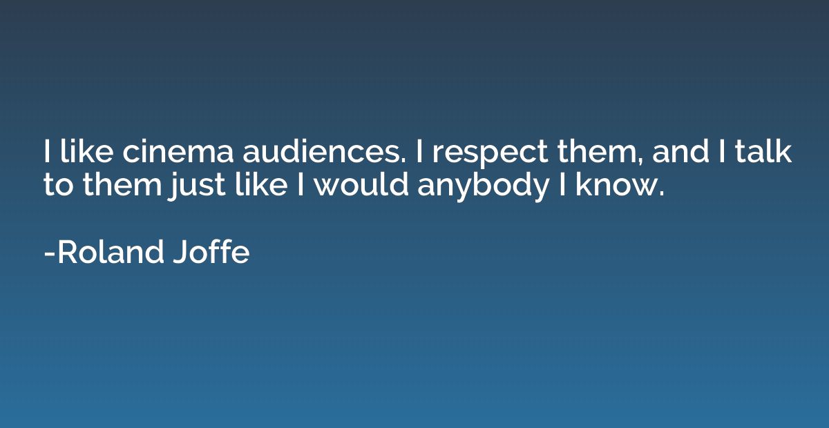 I like cinema audiences. I respect them, and I talk to them 