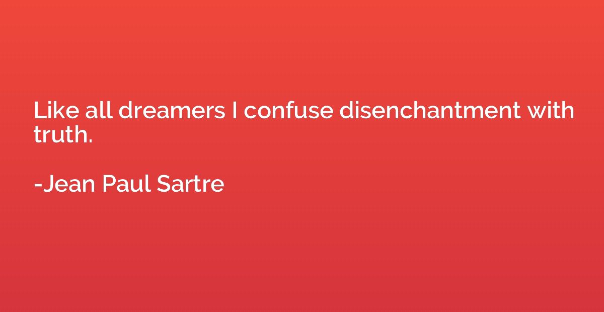 Like all dreamers I confuse disenchantment with truth.