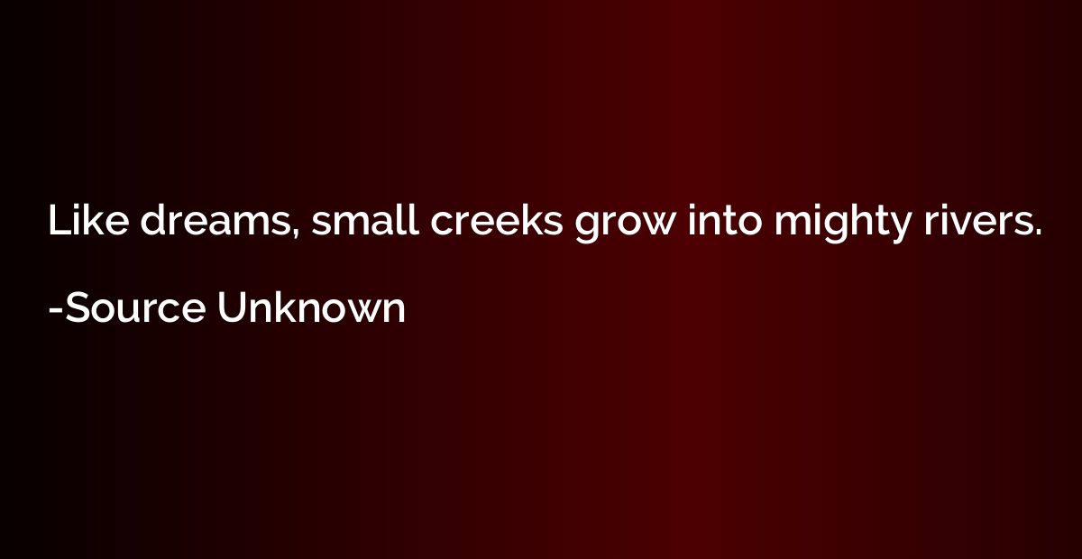 Like dreams, small creeks grow into mighty rivers.