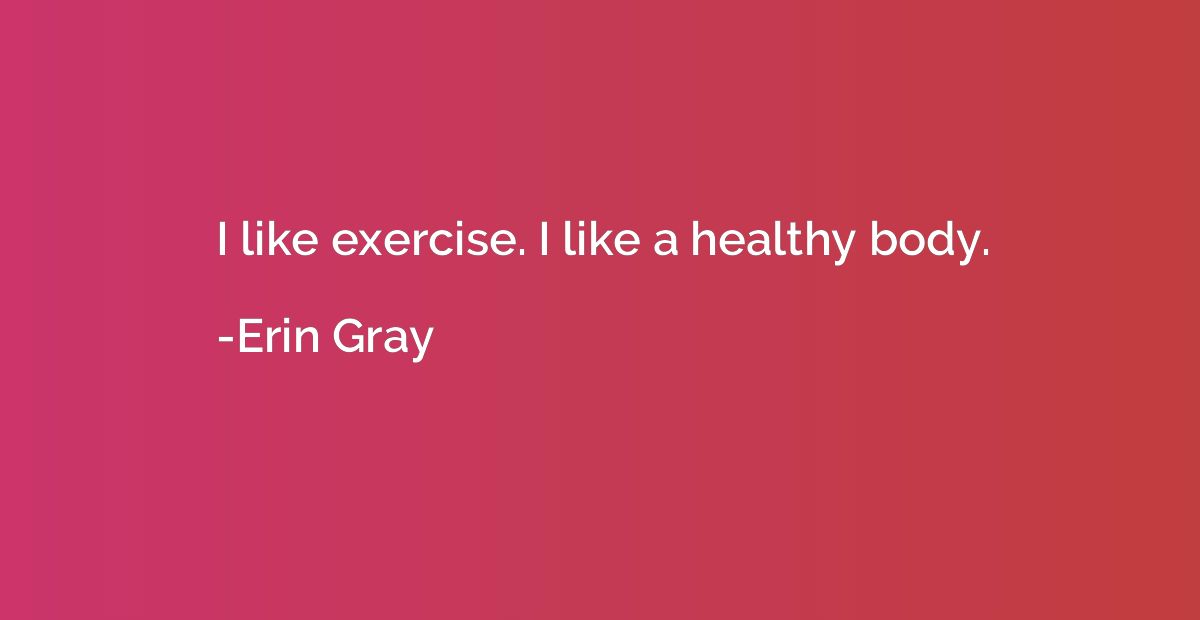 I like exercise. I like a healthy body.