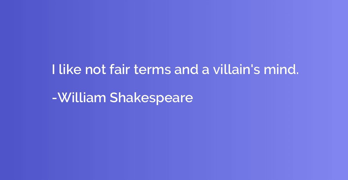 I like not fair terms and a villain's mind.