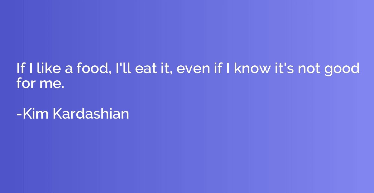 If I like a food, I'll eat it, even if I know it's not good 