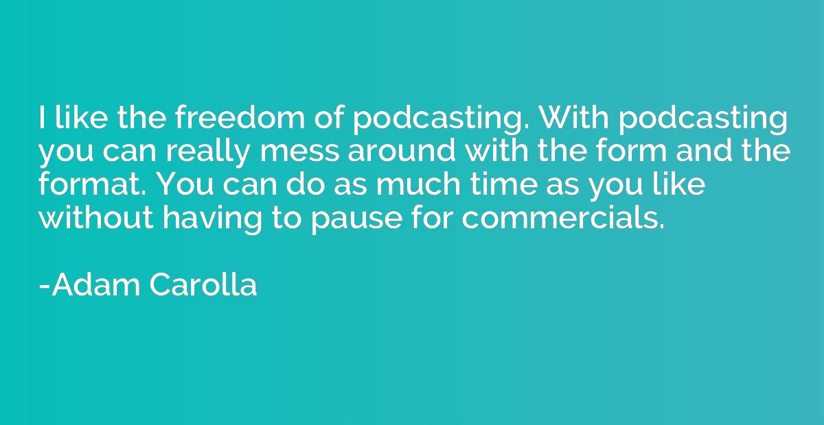 I like the freedom of podcasting. With podcasting you can re