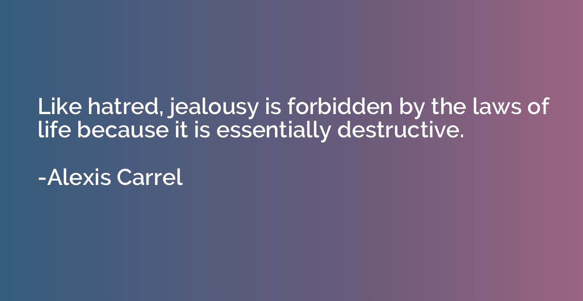 Like hatred, jealousy is forbidden by the laws of life becau