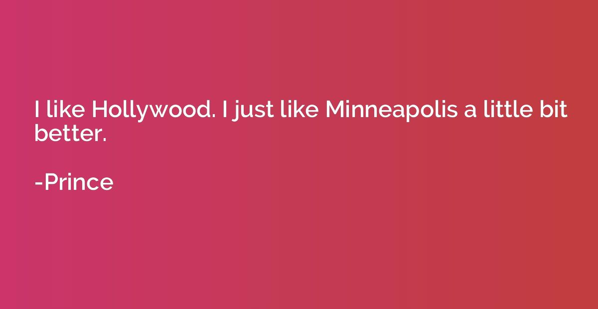 I like Hollywood. I just like Minneapolis a little bit bette