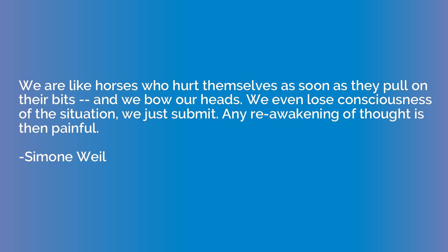 We are like horses who hurt themselves as soon as they pull 