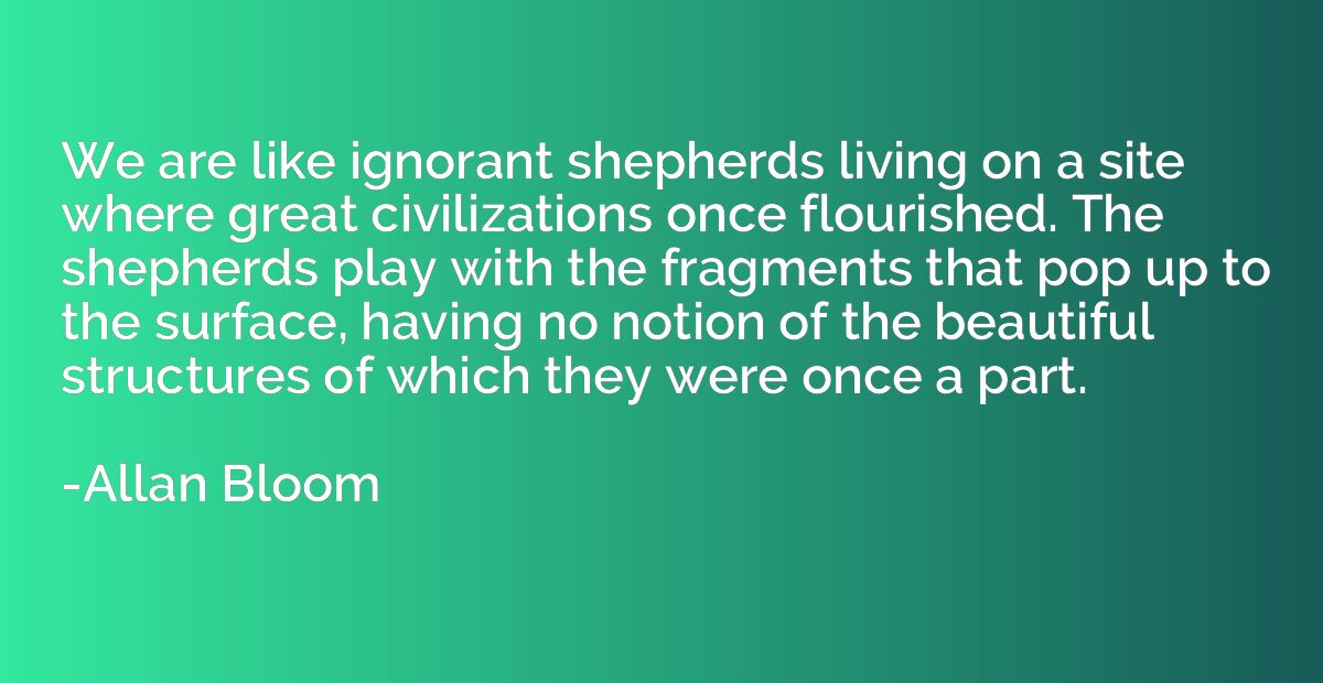 We are like ignorant shepherds living on a site where great 