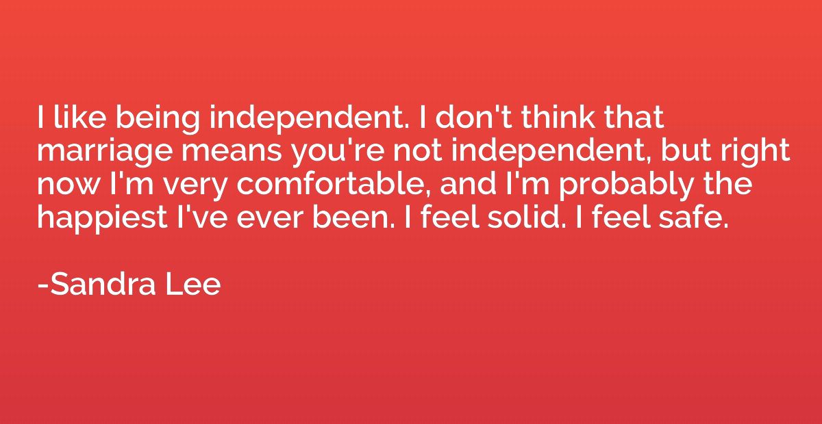 I like being independent. I don't think that marriage means 