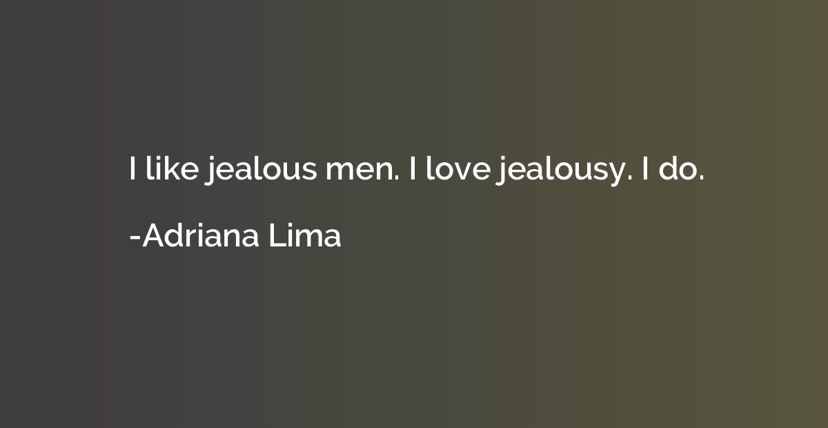I like jealous men. I love jealousy. I do.