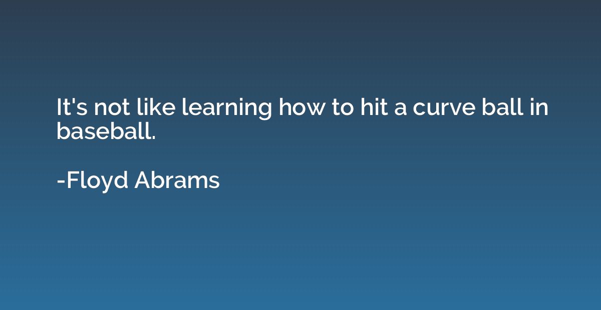 It's not like learning how to hit a curve ball in baseball.