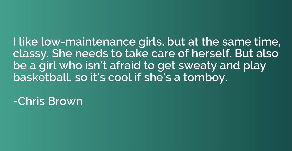 I like low-maintenance girls, but at the same time, classy. 