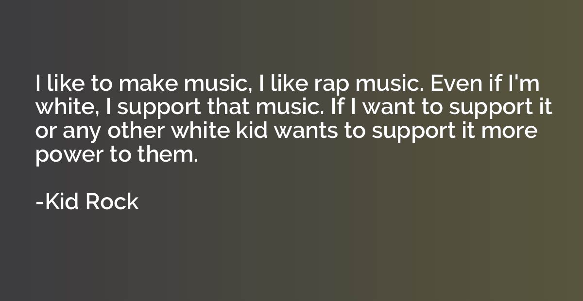 I like to make music, I like rap music. Even if I'm white, I