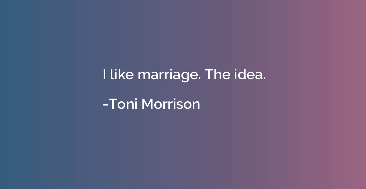 I like marriage. The idea.