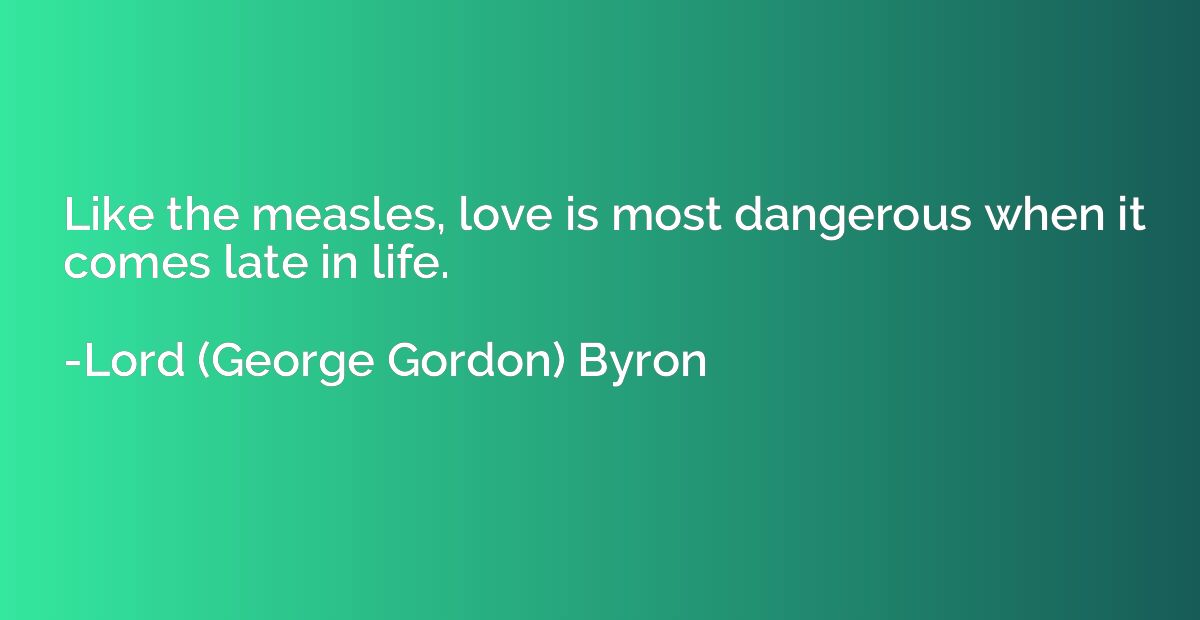 Like the measles, love is most dangerous when it comes late 