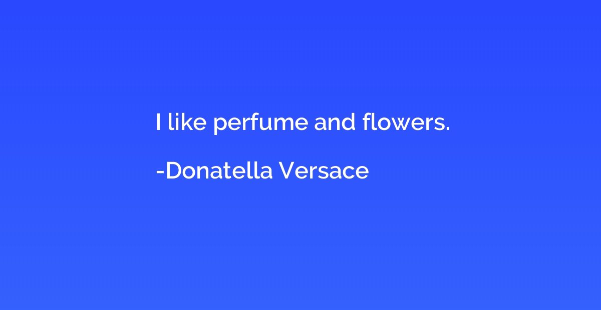 I like perfume and flowers.” – Donatella Versace.